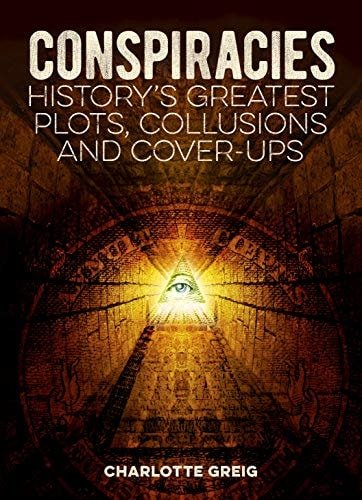Conspiracies: History's Greatest Plots, Collusions and Cover-Ups by Charlotte Greig (Author)