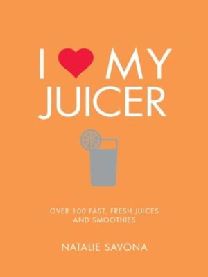 I Love My Juicer Over 100 fast, fresh juices and smoothies